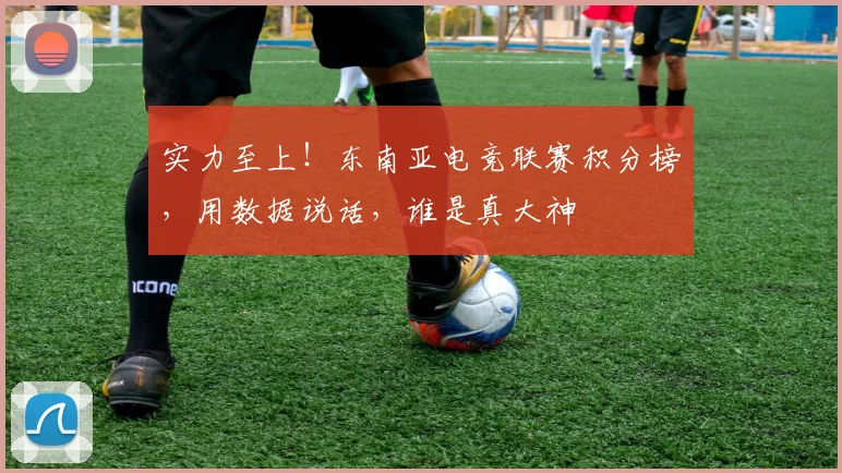 实力至上！东南亚电竞联赛积分榜，用数据说话，谁是真大神