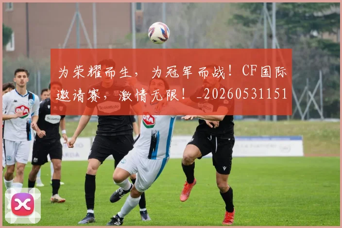 为荣耀而生，为冠军而战！CF国际邀请赛，激情无限！_20260531151616
