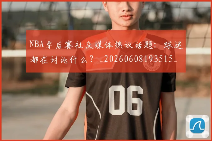 NBA季后赛社交媒体热议话题：球迷都在讨论什么？_20260608193515_20260702164644