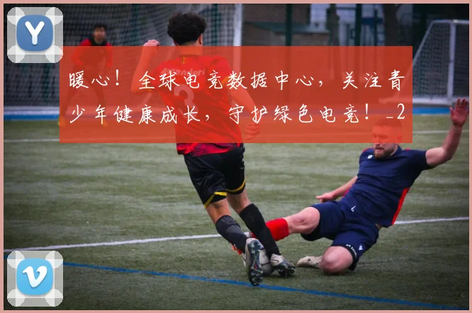 暖心！全球电竞数据中心，关注青少年健康成长，守护绿色电竞！_20260605184831
