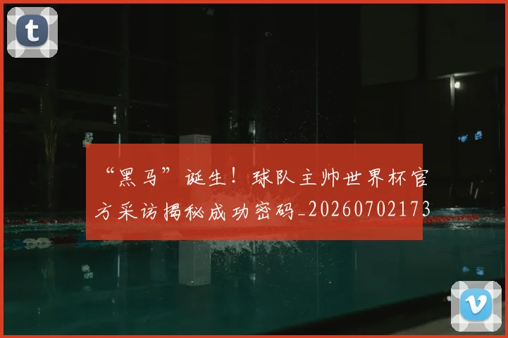 “黑马”诞生！球队主帅世界杯官方采访揭秘成功密码_20260702173137