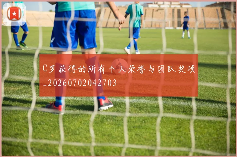 C罗获得的所有个人荣誉与团队奖项_20260702042703