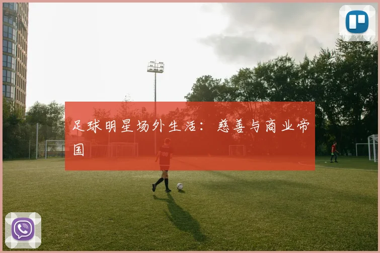 足球明星场外生活:慈善与商业帝国