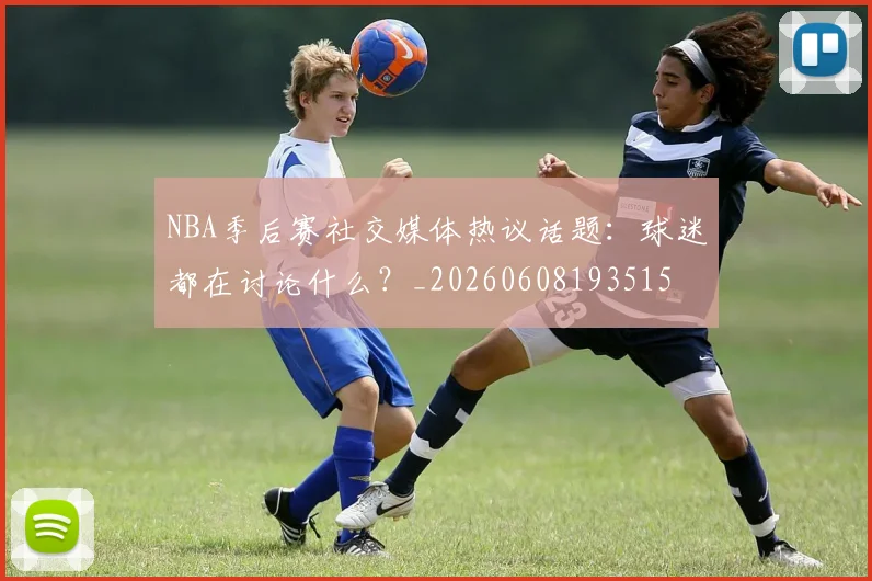 NBA季后赛社交媒体热议话题：球迷都在讨论什么？_20260608193515