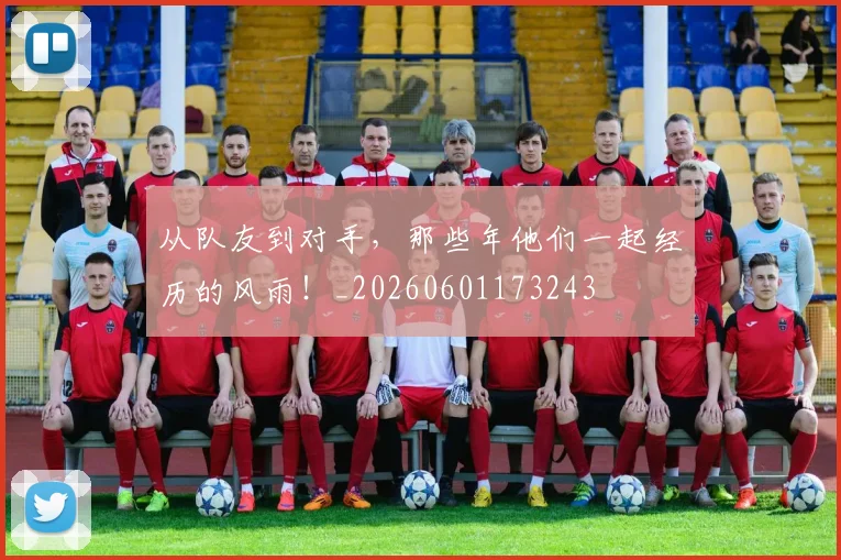 从队友到对手,那些年他们一起经历的风雨!_20260601173243