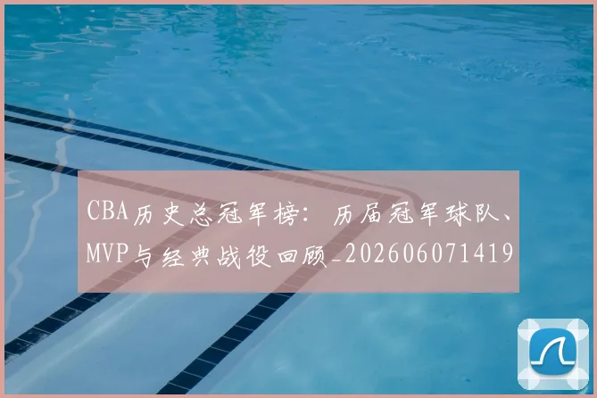 CBA历史总冠军榜:历届冠军球队、MVP与经典战役回顾_20260607141925