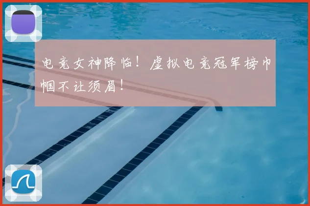 电竞女神降临！虚拟电竞冠军榜巾帼不让须眉！