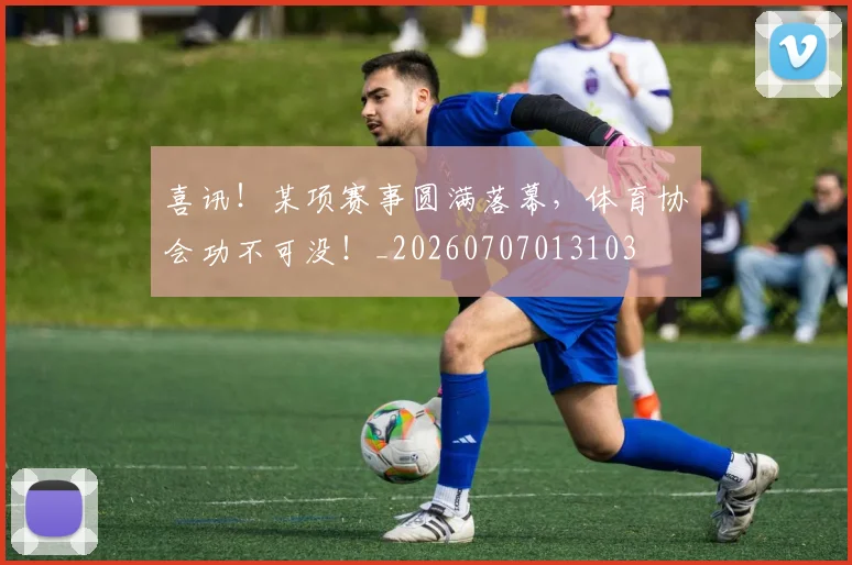 喜讯！某项赛事圆满落幕，体育协会功不可没！_20260707013103