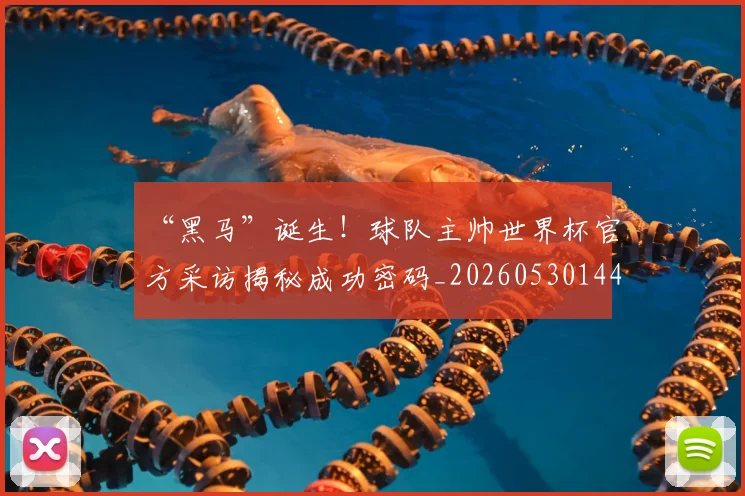“黑马”诞生！球队主帅世界杯官方采访揭秘成功密码_20260530144056_20260702173139