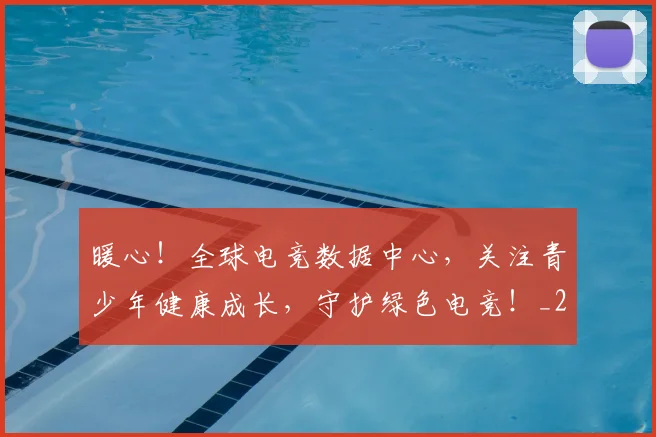 暖心！全球电竞数据中心，关注青少年健康成长，守护绿色电竞！_20260605184831