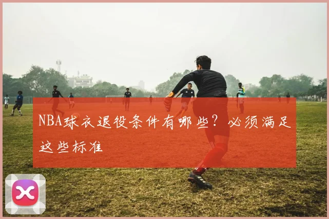 NBA球衣退役条件有哪些?必须满足这些标准
