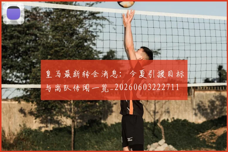 皇马最新转会消息：今夏引援目标与离队传闻一览_20260603222711