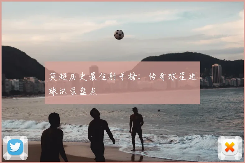 英超历史最佳射手榜：传奇球星进球记录盘点