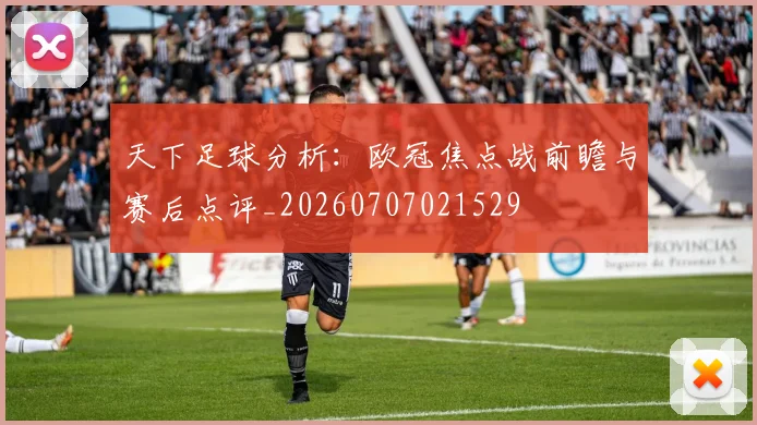 天下足球分析：欧冠焦点战前瞻与赛后点评_20260707021529