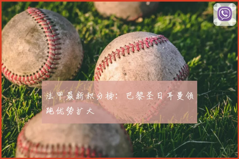 法甲最新积分榜:巴黎圣日耳曼领跑优势扩大