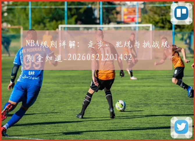 NBA规则详解：走步、犯规与挑战规则全知道_20260521201432