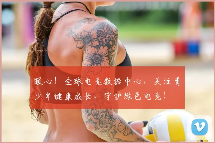 暖心！全球电竞数据中心，关注青少年健康成长，守护绿色电竞！