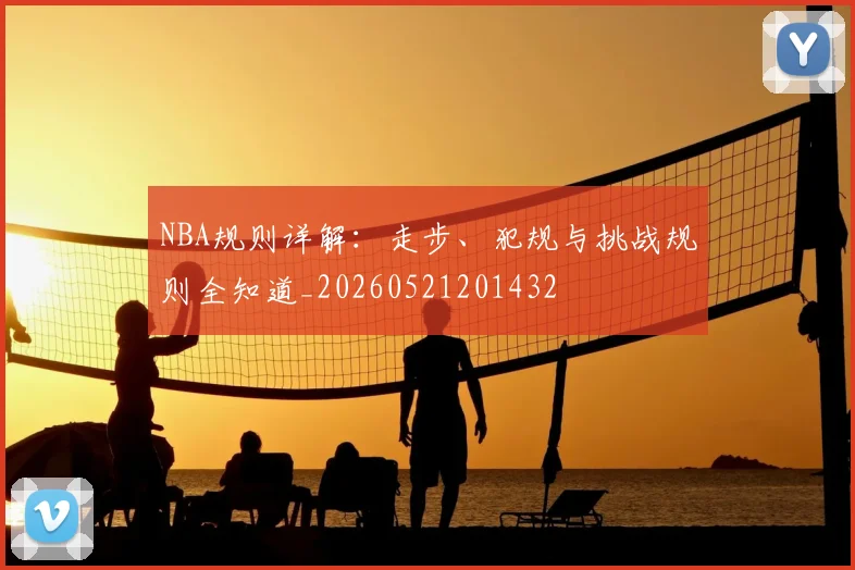 NBA规则详解:走步、犯规与挑战规则全知道_20260521201432