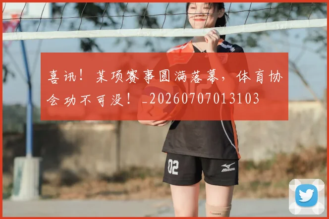 喜讯！某项赛事圆满落幕，体育协会功不可没！_20260707013103