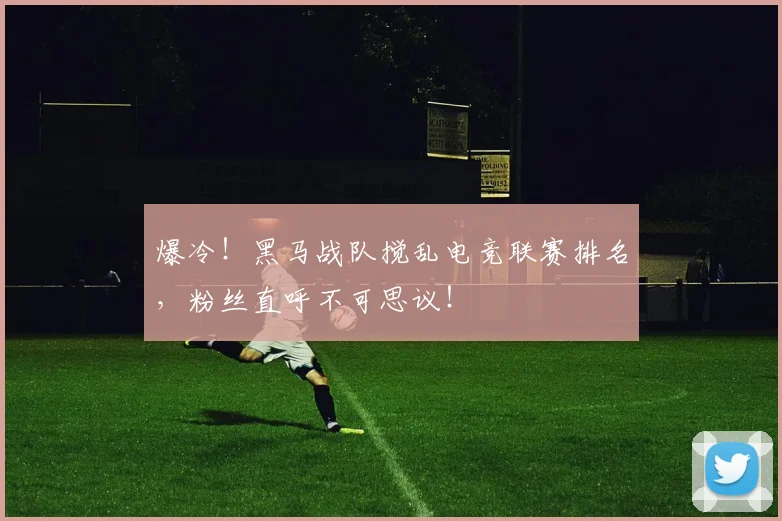 爆冷!黑马战队搅乱电竞联赛排名,粉丝直呼不可思议!
