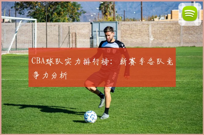 CBA球队实力排行榜:新赛季各队竞争力分析