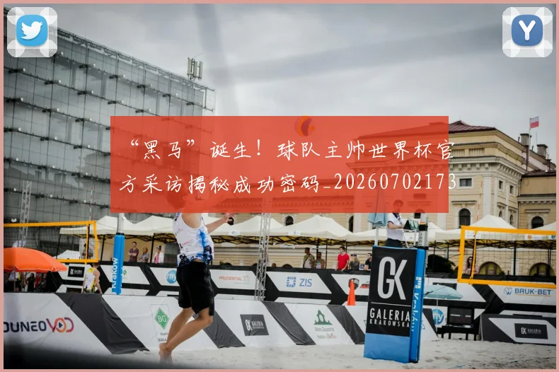 “黑马”诞生！球队主帅世界杯官方采访揭秘成功密码_20260702173137