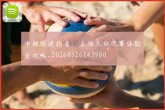 中超球迷指南：主场文化观赛体验全攻略_20260526143900