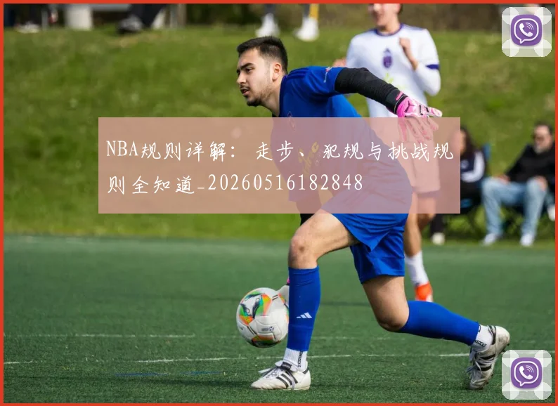 NBA规则详解：走步、犯规与挑战规则全知道_20260516182848