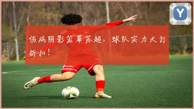 伤病阴影笼罩苏超,球队实力大打折扣!