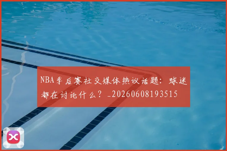 NBA季后赛社交媒体热议话题：球迷都在讨论什么？_20260608193515