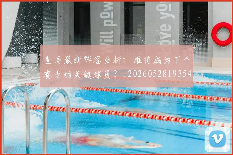 皇马最新阵容分析：谁将成为下个赛季的关键球员？_20260528193540