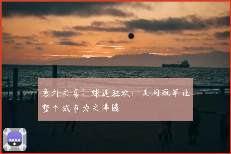 意外之喜！球迷狂欢，美网冠军让整个城市为之沸腾