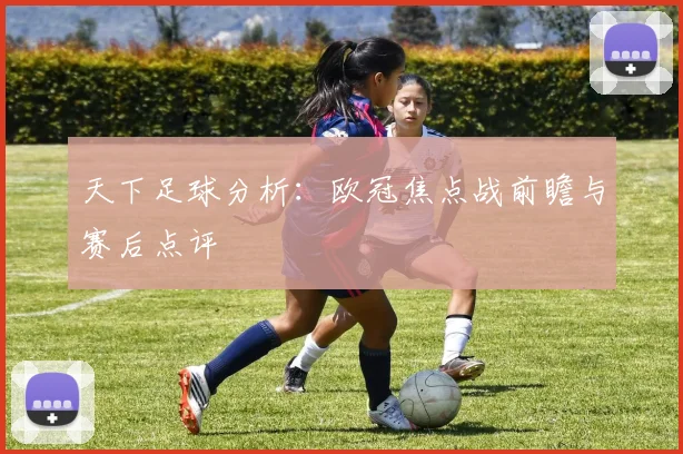 天下足球分析：欧冠焦点战前瞻与赛后点评