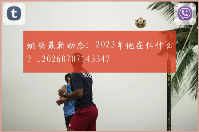 姚明最新动态：2023年他在忙什么？_20260707143347