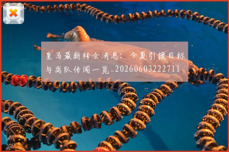 皇马最新转会消息：今夏引援目标与离队传闻一览_20260603222711