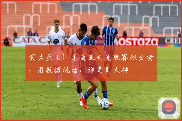 实力至上!东南亚电竞联赛积分榜,用数据说话,谁是真大神